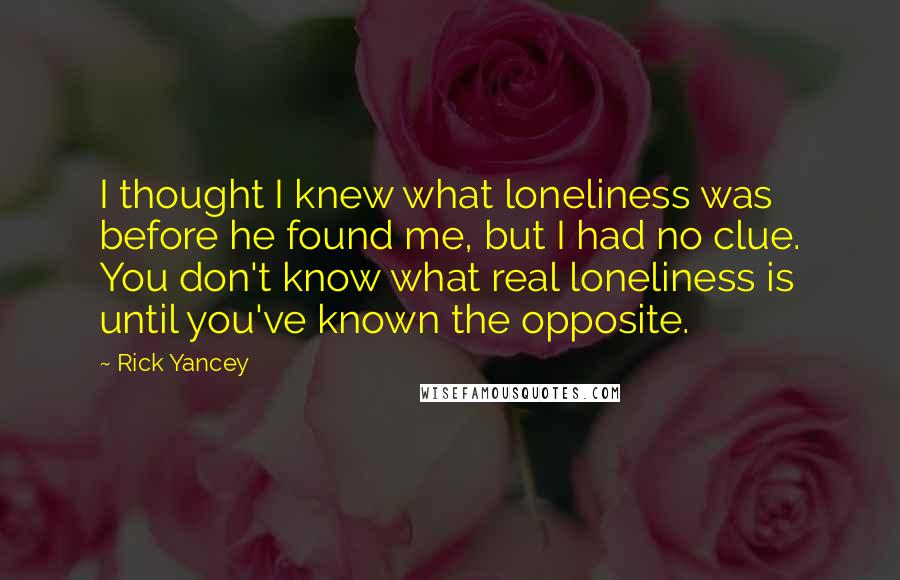 Rick Yancey Quotes: I thought I knew what loneliness was before he found me, but I had no clue. You don't know what real loneliness is until you've known the opposite.