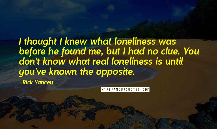 Rick Yancey Quotes: I thought I knew what loneliness was before he found me, but I had no clue. You don't know what real loneliness is until you've known the opposite.