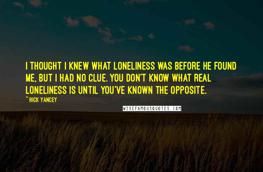 Rick Yancey Quotes: I thought I knew what loneliness was before he found me, but I had no clue. You don't know what real loneliness is until you've known the opposite.