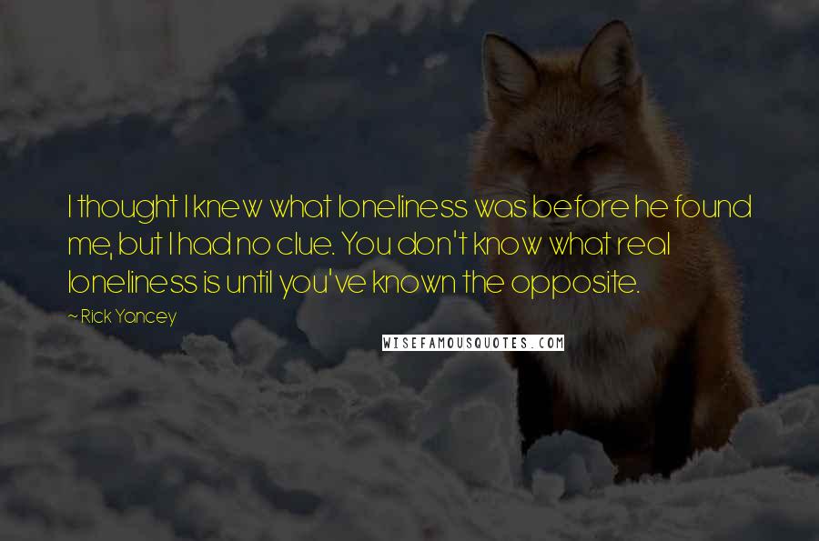 Rick Yancey Quotes: I thought I knew what loneliness was before he found me, but I had no clue. You don't know what real loneliness is until you've known the opposite.