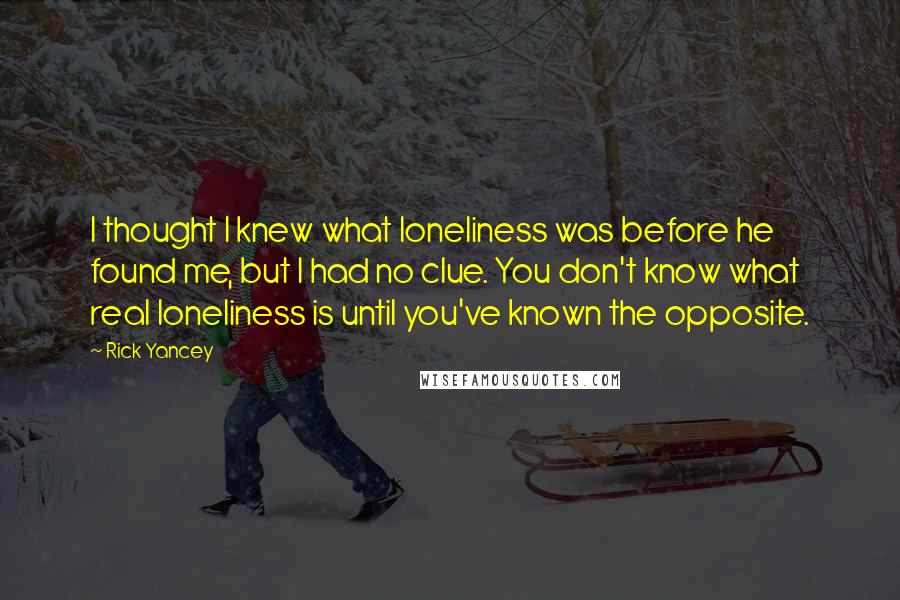 Rick Yancey Quotes: I thought I knew what loneliness was before he found me, but I had no clue. You don't know what real loneliness is until you've known the opposite.