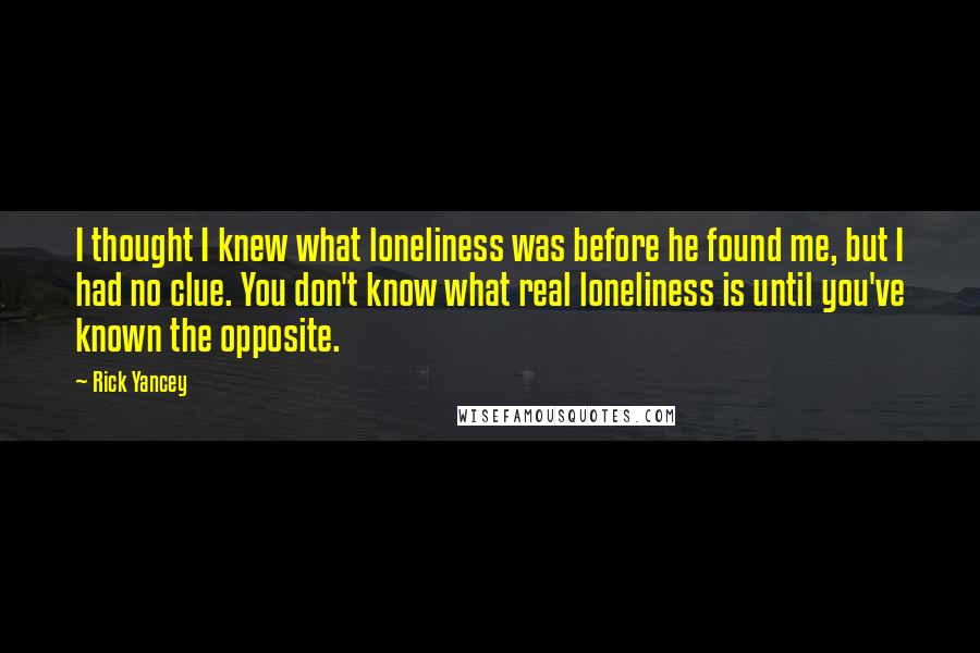 Rick Yancey Quotes: I thought I knew what loneliness was before he found me, but I had no clue. You don't know what real loneliness is until you've known the opposite.