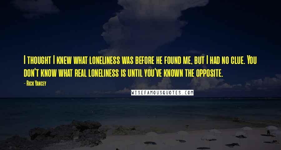 Rick Yancey Quotes: I thought I knew what loneliness was before he found me, but I had no clue. You don't know what real loneliness is until you've known the opposite.