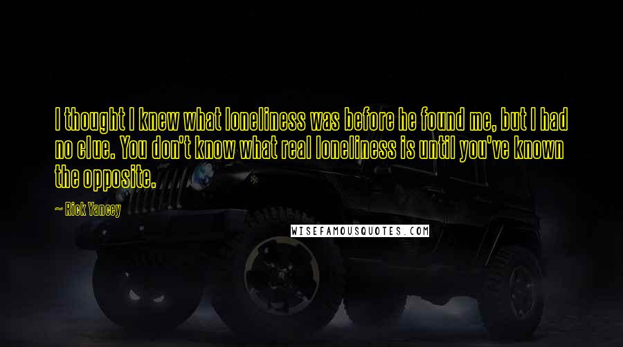 Rick Yancey Quotes: I thought I knew what loneliness was before he found me, but I had no clue. You don't know what real loneliness is until you've known the opposite.