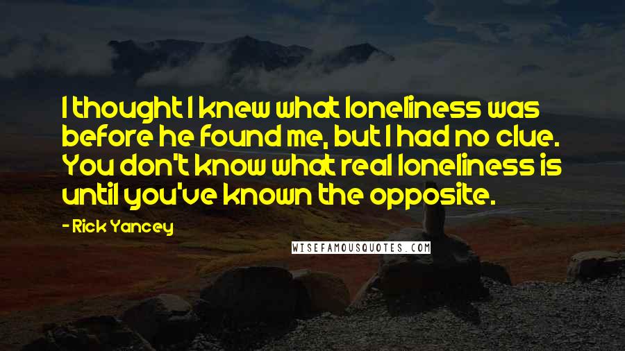 Rick Yancey Quotes: I thought I knew what loneliness was before he found me, but I had no clue. You don't know what real loneliness is until you've known the opposite.