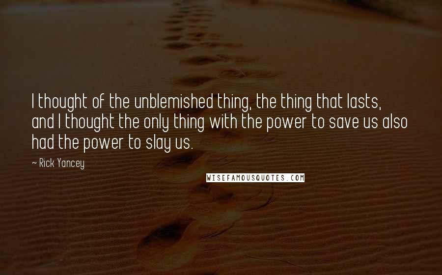 Rick Yancey Quotes: I thought of the unblemished thing, the thing that lasts, and I thought the only thing with the power to save us also had the power to slay us.