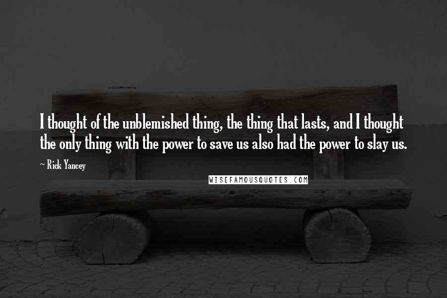Rick Yancey Quotes: I thought of the unblemished thing, the thing that lasts, and I thought the only thing with the power to save us also had the power to slay us.