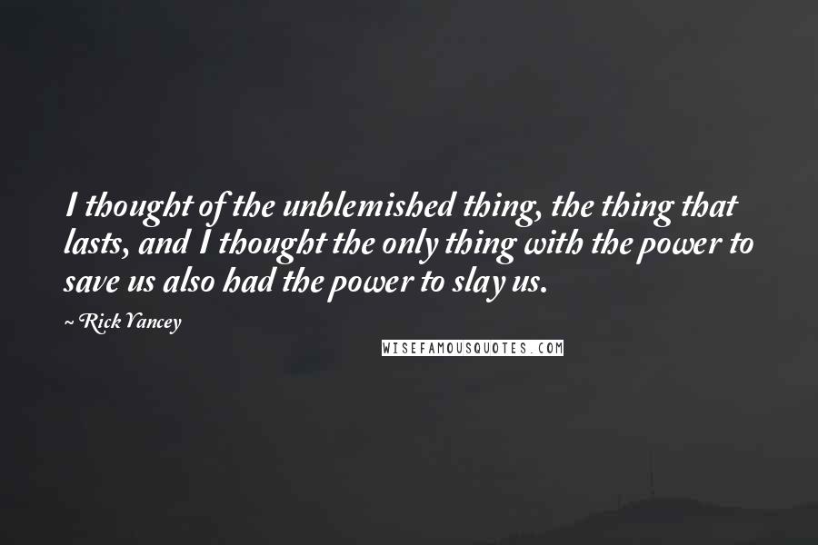 Rick Yancey Quotes: I thought of the unblemished thing, the thing that lasts, and I thought the only thing with the power to save us also had the power to slay us.