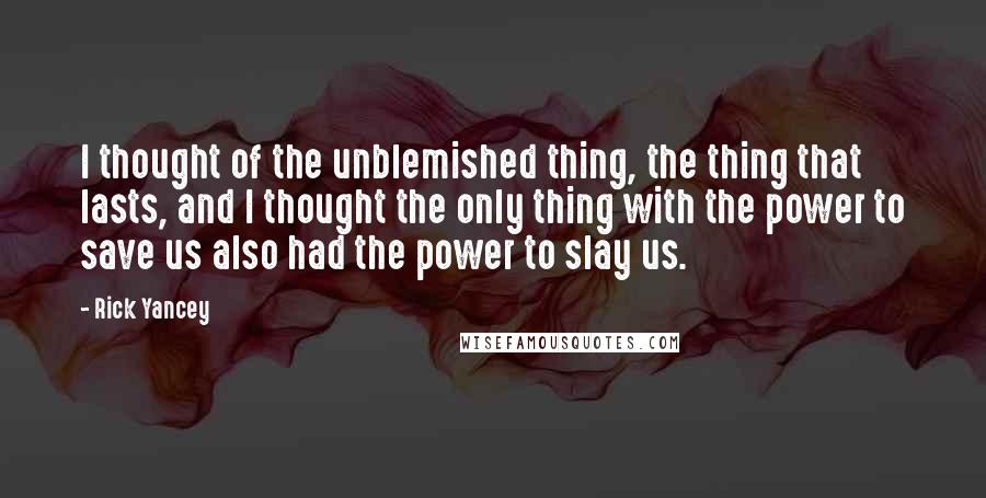 Rick Yancey Quotes: I thought of the unblemished thing, the thing that lasts, and I thought the only thing with the power to save us also had the power to slay us.