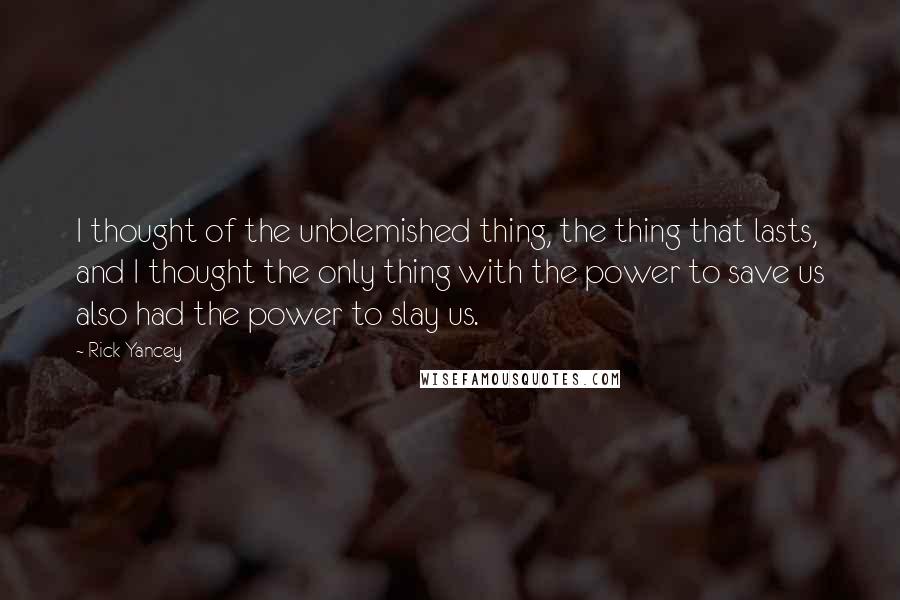 Rick Yancey Quotes: I thought of the unblemished thing, the thing that lasts, and I thought the only thing with the power to save us also had the power to slay us.