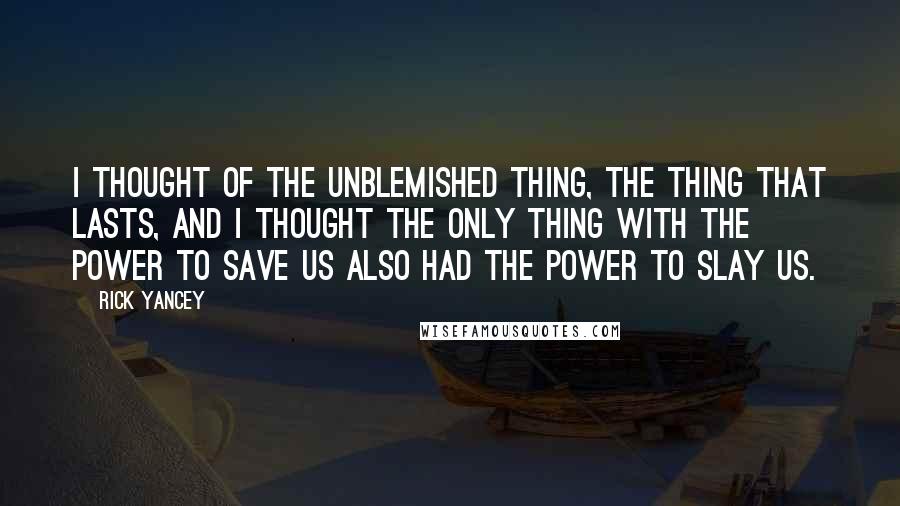 Rick Yancey Quotes: I thought of the unblemished thing, the thing that lasts, and I thought the only thing with the power to save us also had the power to slay us.