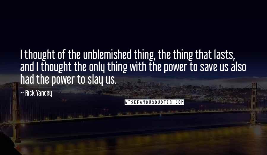 Rick Yancey Quotes: I thought of the unblemished thing, the thing that lasts, and I thought the only thing with the power to save us also had the power to slay us.