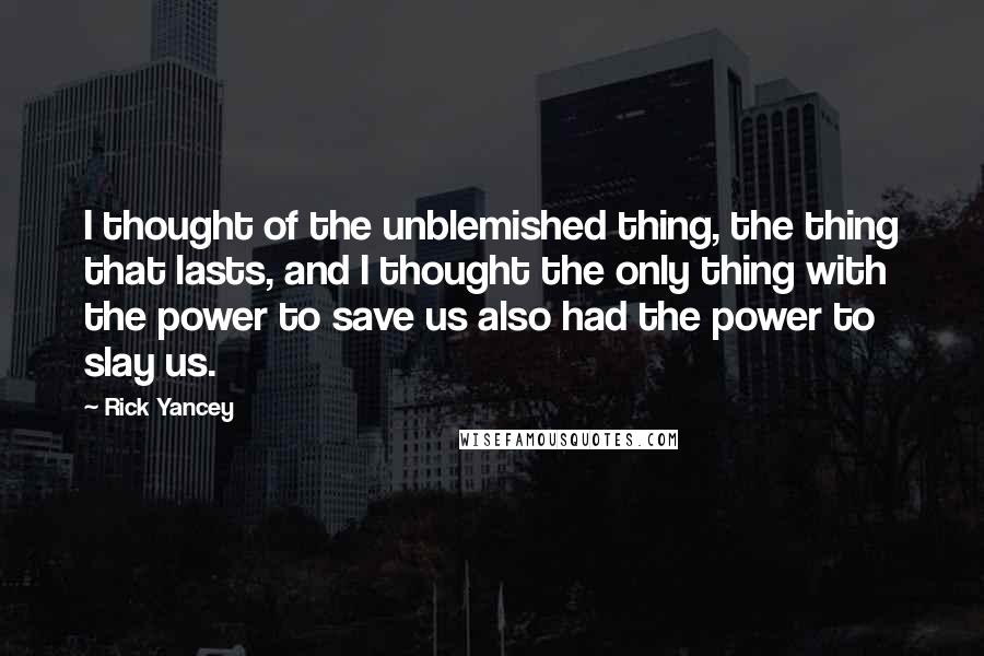 Rick Yancey Quotes: I thought of the unblemished thing, the thing that lasts, and I thought the only thing with the power to save us also had the power to slay us.