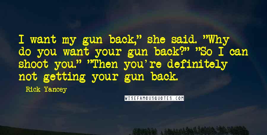 Rick Yancey Quotes: I want my gun back," she said. "Why do you want your gun back?" "So I can shoot you." "Then you're definitely not getting your gun back.