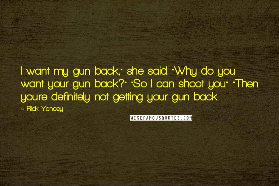 Rick Yancey Quotes: I want my gun back," she said. "Why do you want your gun back?" "So I can shoot you." "Then you're definitely not getting your gun back.