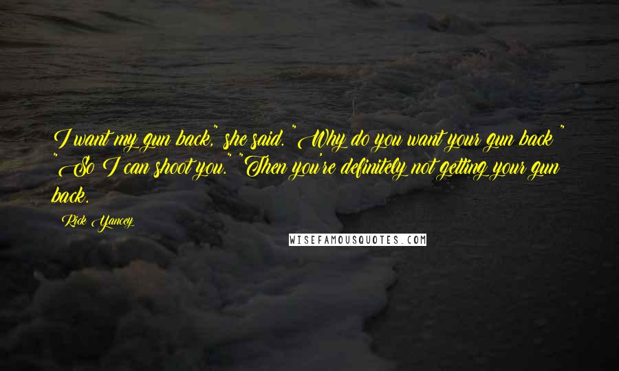 Rick Yancey Quotes: I want my gun back," she said. "Why do you want your gun back?" "So I can shoot you." "Then you're definitely not getting your gun back.