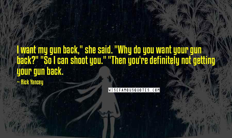 Rick Yancey Quotes: I want my gun back," she said. "Why do you want your gun back?" "So I can shoot you." "Then you're definitely not getting your gun back.