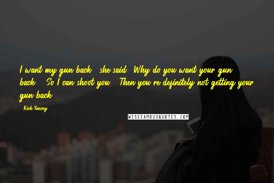 Rick Yancey Quotes: I want my gun back," she said. "Why do you want your gun back?" "So I can shoot you." "Then you're definitely not getting your gun back.