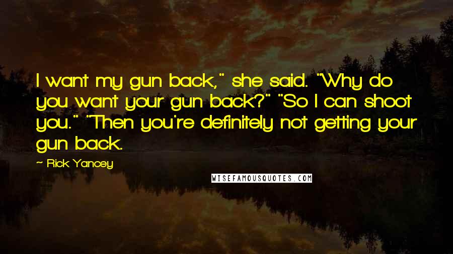 Rick Yancey Quotes: I want my gun back," she said. "Why do you want your gun back?" "So I can shoot you." "Then you're definitely not getting your gun back.