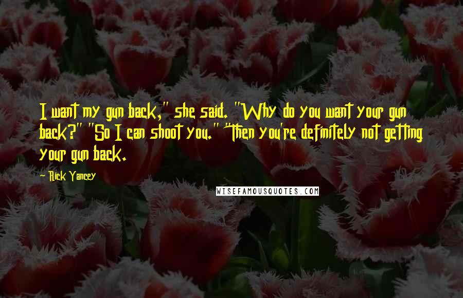 Rick Yancey Quotes: I want my gun back," she said. "Why do you want your gun back?" "So I can shoot you." "Then you're definitely not getting your gun back.