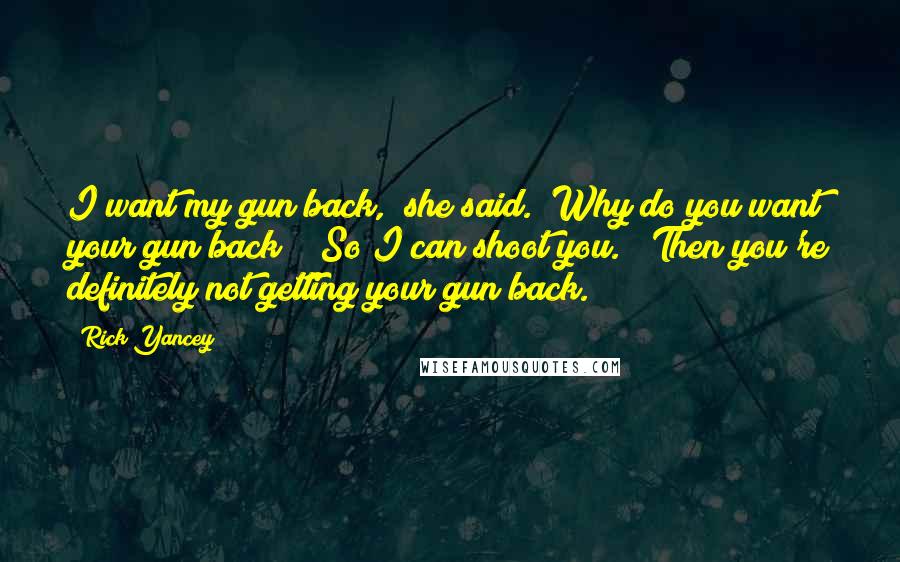 Rick Yancey Quotes: I want my gun back," she said. "Why do you want your gun back?" "So I can shoot you." "Then you're definitely not getting your gun back.