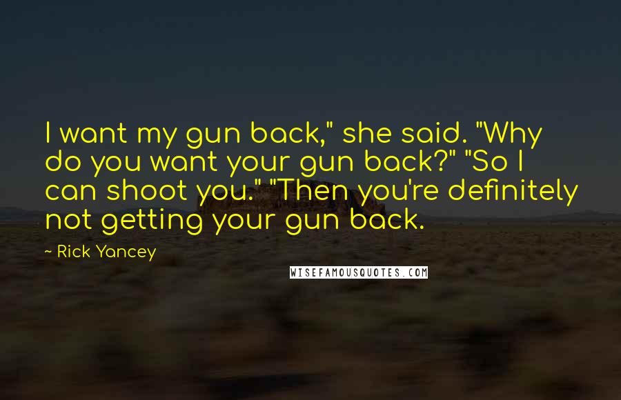 Rick Yancey Quotes: I want my gun back," she said. "Why do you want your gun back?" "So I can shoot you." "Then you're definitely not getting your gun back.