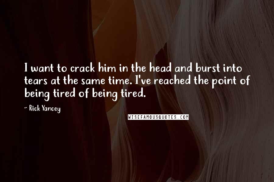 Rick Yancey Quotes: I want to crack him in the head and burst into tears at the same time. I've reached the point of being tired of being tired.