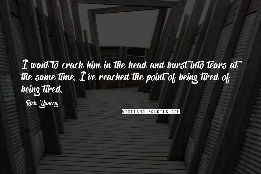 Rick Yancey Quotes: I want to crack him in the head and burst into tears at the same time. I've reached the point of being tired of being tired.