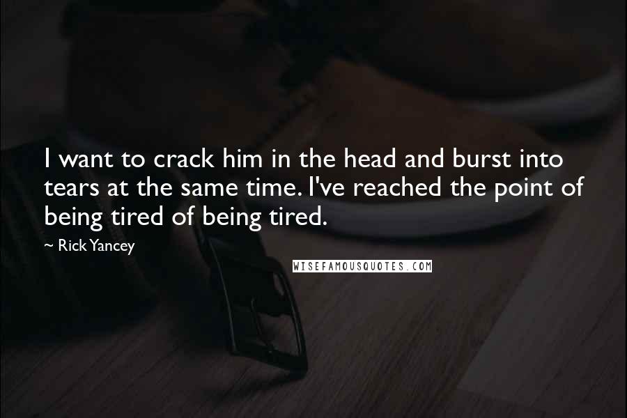 Rick Yancey Quotes: I want to crack him in the head and burst into tears at the same time. I've reached the point of being tired of being tired.