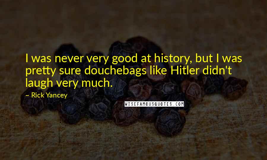 Rick Yancey Quotes: I was never very good at history, but I was pretty sure douchebags like Hitler didn't laugh very much.