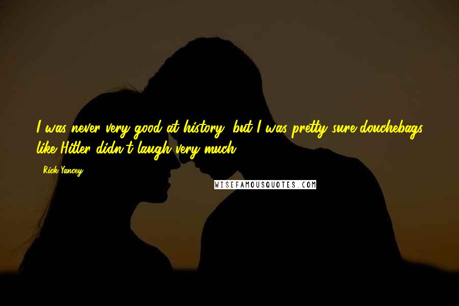 Rick Yancey Quotes: I was never very good at history, but I was pretty sure douchebags like Hitler didn't laugh very much.
