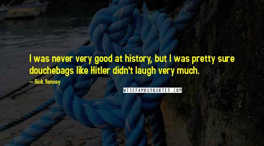 Rick Yancey Quotes: I was never very good at history, but I was pretty sure douchebags like Hitler didn't laugh very much.