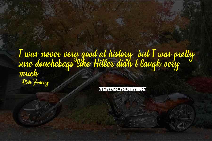 Rick Yancey Quotes: I was never very good at history, but I was pretty sure douchebags like Hitler didn't laugh very much.