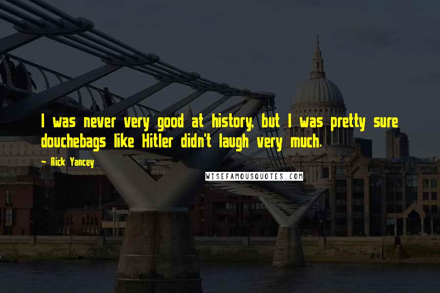 Rick Yancey Quotes: I was never very good at history, but I was pretty sure douchebags like Hitler didn't laugh very much.