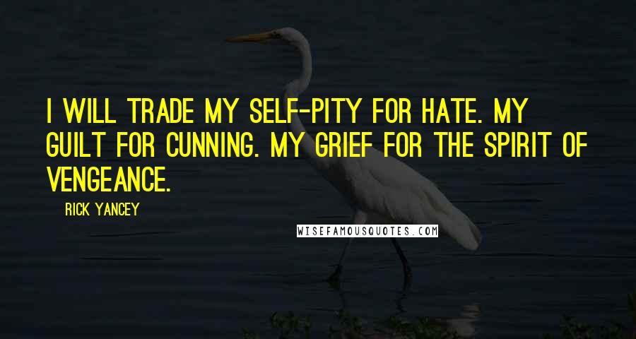 Rick Yancey Quotes: I will trade my self-pity for hate. My guilt for cunning. My grief for the spirit of vengeance.