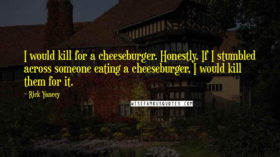 Rick Yancey Quotes: I would kill for a cheeseburger. Honestly. If I stumbled across someone eating a cheeseburger, I would kill them for it.