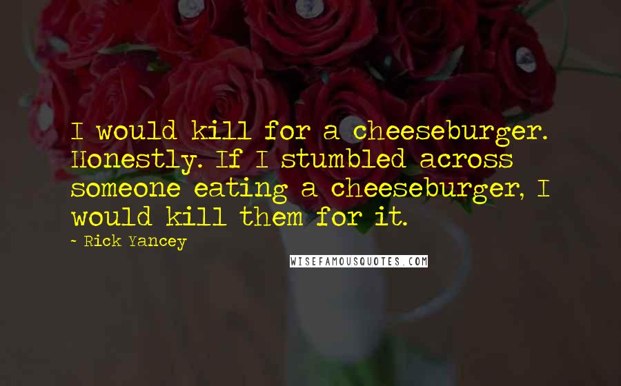Rick Yancey Quotes: I would kill for a cheeseburger. Honestly. If I stumbled across someone eating a cheeseburger, I would kill them for it.