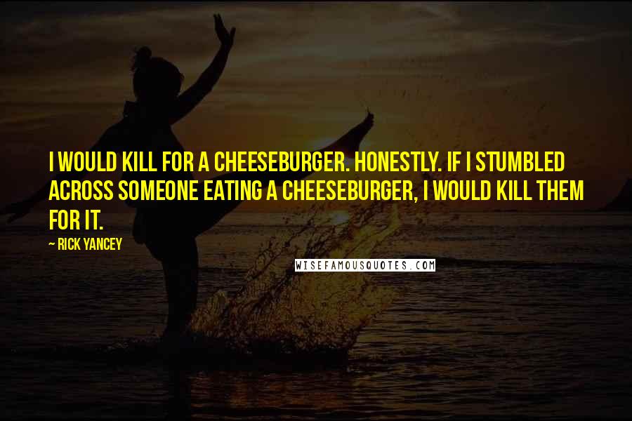 Rick Yancey Quotes: I would kill for a cheeseburger. Honestly. If I stumbled across someone eating a cheeseburger, I would kill them for it.