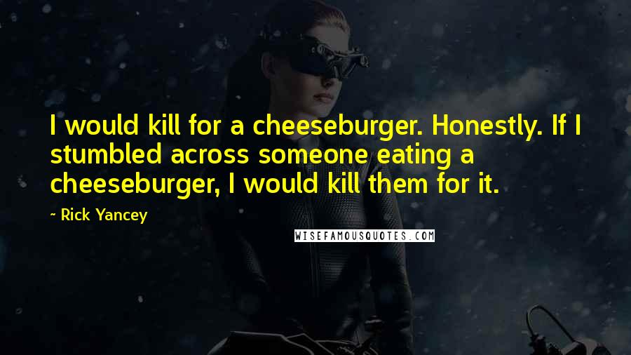 Rick Yancey Quotes: I would kill for a cheeseburger. Honestly. If I stumbled across someone eating a cheeseburger, I would kill them for it.