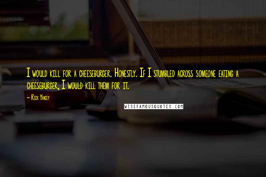 Rick Yancey Quotes: I would kill for a cheeseburger. Honestly. If I stumbled across someone eating a cheeseburger, I would kill them for it.