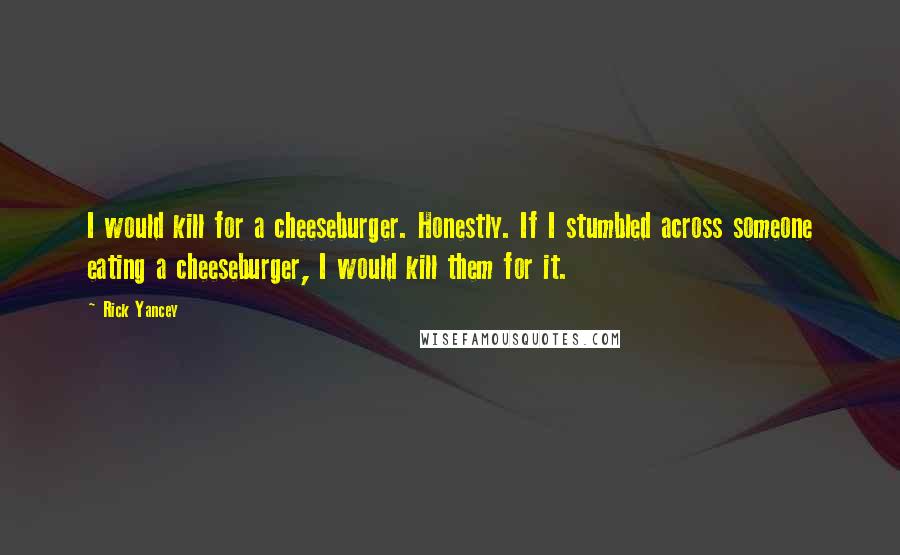 Rick Yancey Quotes: I would kill for a cheeseburger. Honestly. If I stumbled across someone eating a cheeseburger, I would kill them for it.