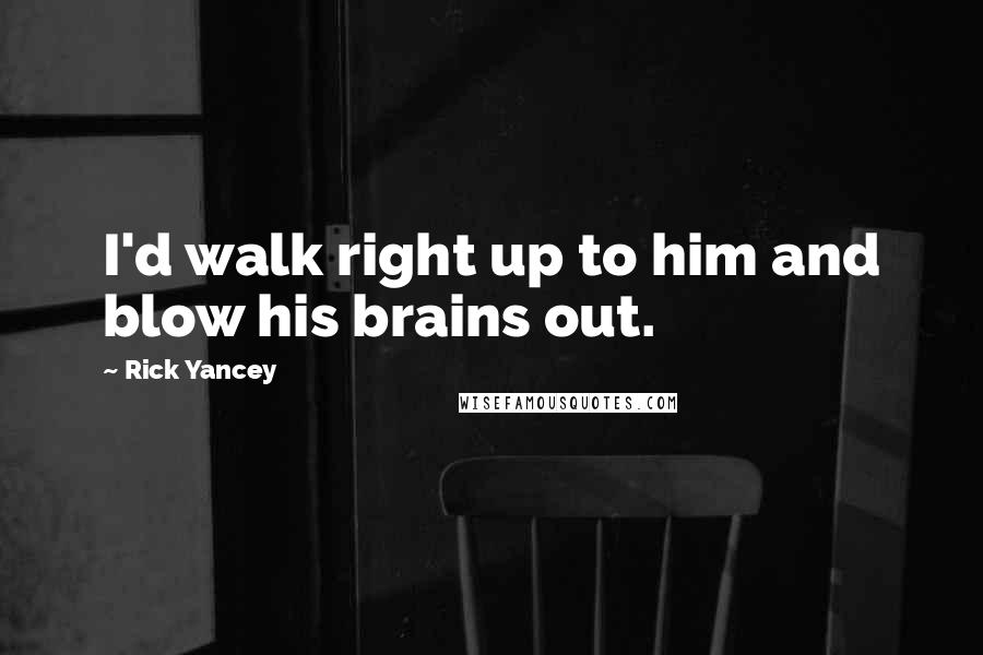 Rick Yancey Quotes: I'd walk right up to him and blow his brains out.