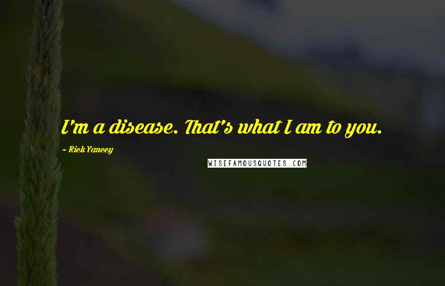 Rick Yancey Quotes: I'm a disease. That's what I am to you.