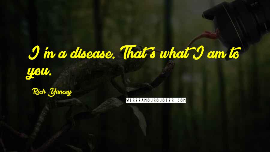 Rick Yancey Quotes: I'm a disease. That's what I am to you.