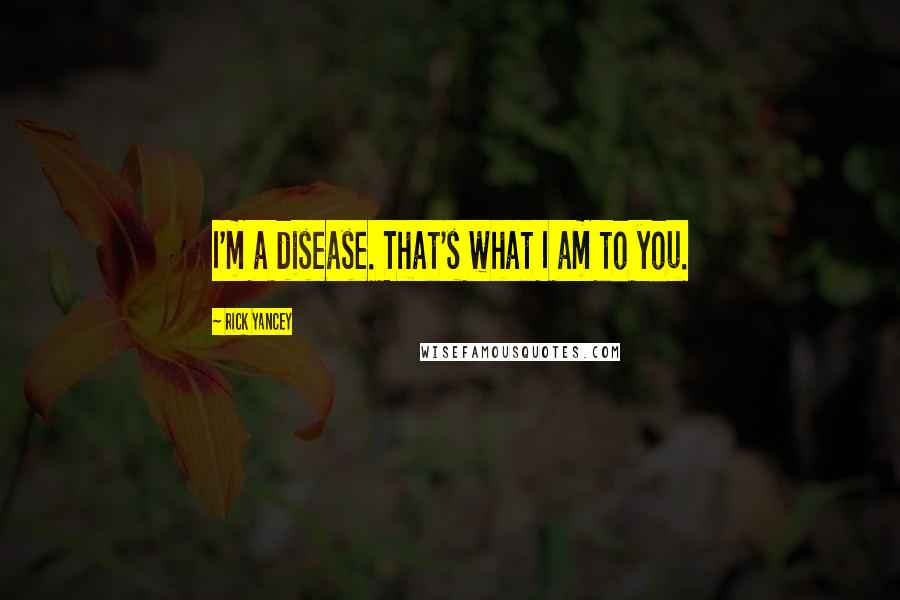 Rick Yancey Quotes: I'm a disease. That's what I am to you.