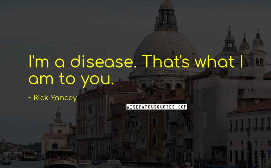 Rick Yancey Quotes: I'm a disease. That's what I am to you.