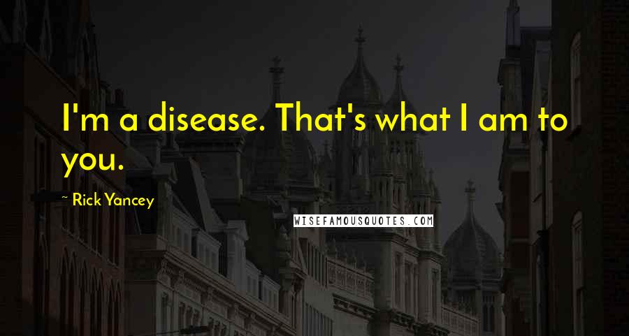 Rick Yancey Quotes: I'm a disease. That's what I am to you.