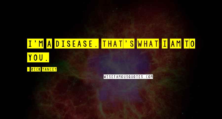 Rick Yancey Quotes: I'm a disease. That's what I am to you.