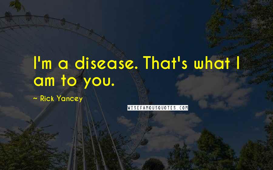 Rick Yancey Quotes: I'm a disease. That's what I am to you.