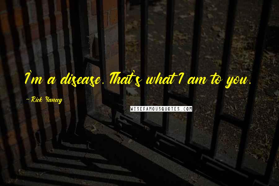 Rick Yancey Quotes: I'm a disease. That's what I am to you.